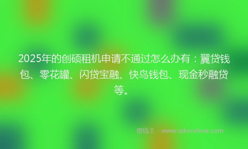 2025年的创硕租机申请不通过怎么办有：翼贷钱包、零花罐、闪贷宝融、快鸟钱包、现金秒融贷等。