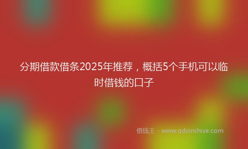 分期借款借条2025年推荐，概括5个手机可以临时借钱的口子