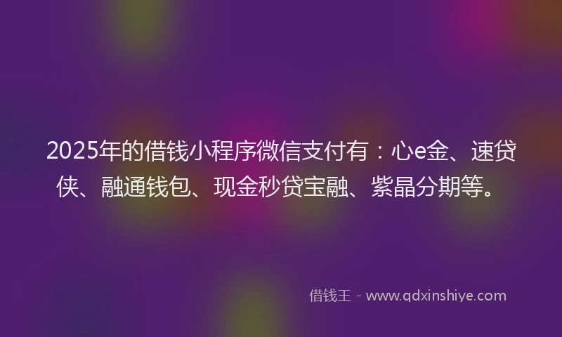 2025年的借钱小程序微信支付有：心e金、速贷侠、融通钱包、现金秒贷宝融、紫晶分期等。