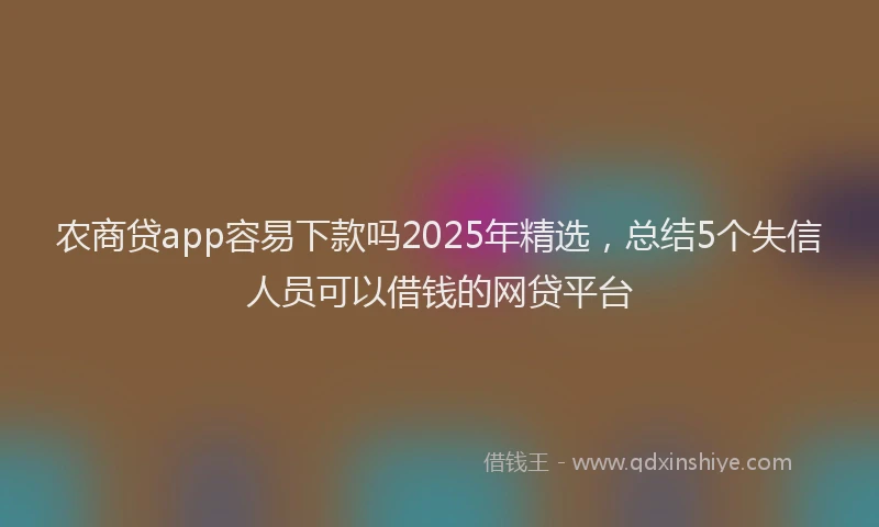 农商贷app容易下款吗2025年精选，总结5个失信人员可以借钱的网贷平台
