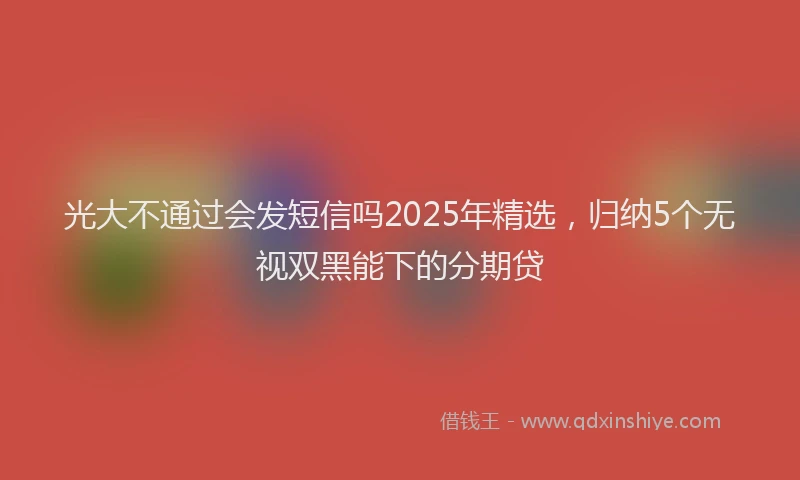 光大不通过会发短信吗2025年精选，归纳5个无视双黑能下的分期贷