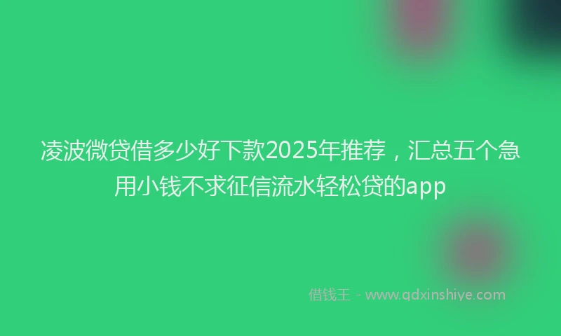 凌波微贷借多少好下款2025年推荐，汇总五个急用小钱不求征信流水轻松贷的app
