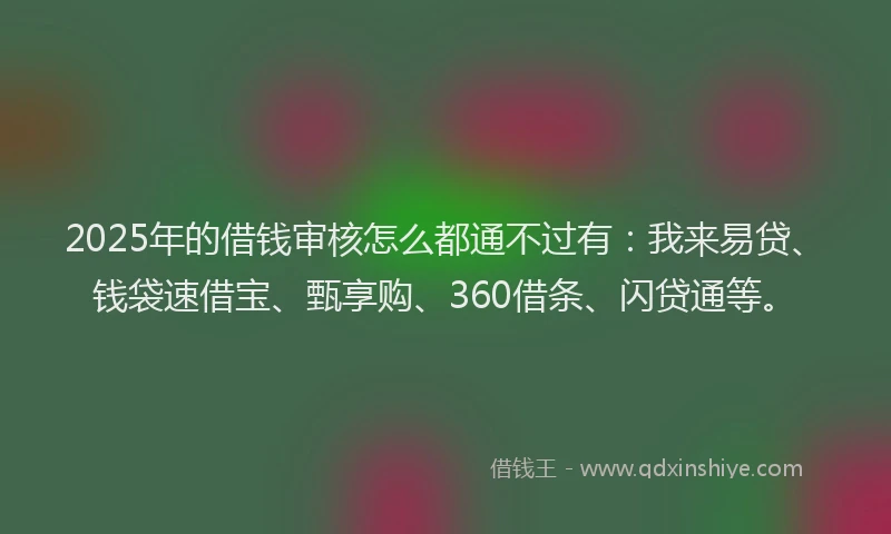 2025年的借钱审核怎么都通不过有：我来易贷、钱袋速借宝、甄享购、360借条、闪贷通等。