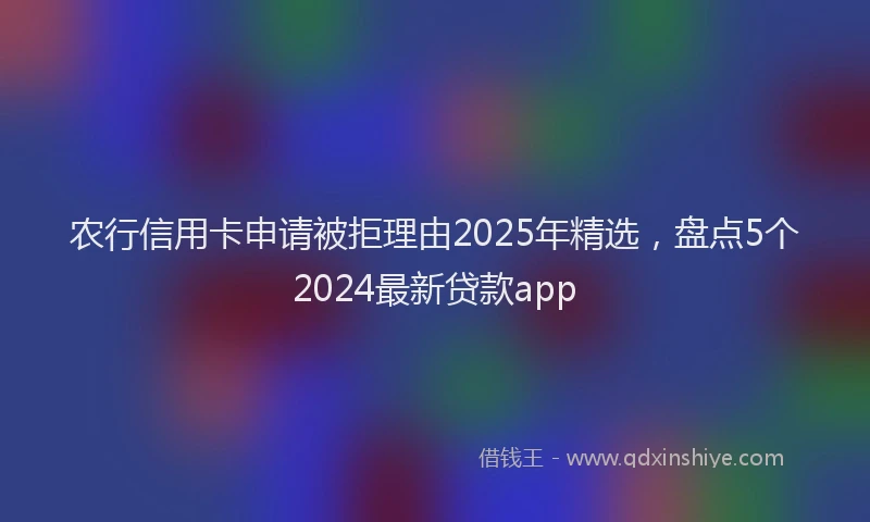 农行信用卡申请被拒理由2025年精选，盘点5个2024最新贷款app