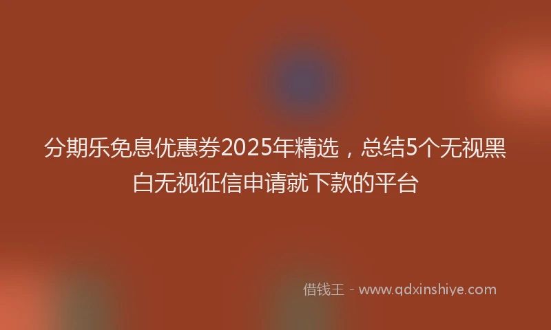 分期乐免息优惠券2025年精选，总结5个无视黑白无视征信申请就下款的平台