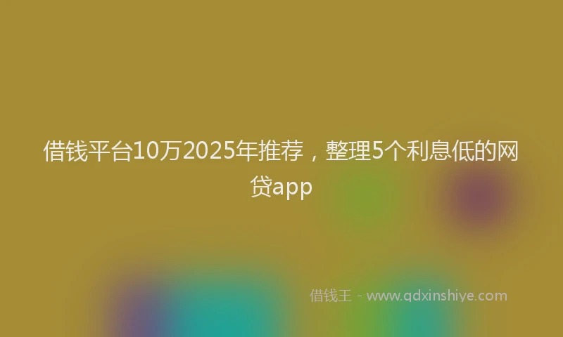 借钱平台10万2025年推荐，整理5个利息低的网贷app