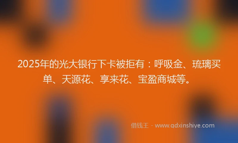 2025年的光大银行下卡被拒有：呼吸金、琉璃买单、天源花、享来花、宝盈商城等。