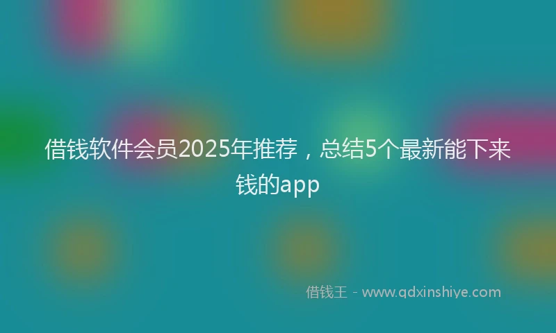 借钱软件会员2025年推荐，总结5个最新能下来钱的app