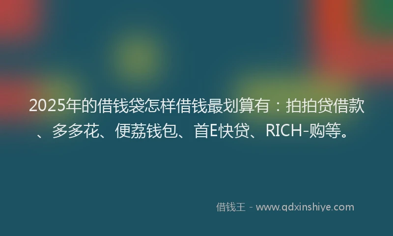 2025年的借钱袋怎样借钱最划算有：拍拍贷借款、多多花、便荔钱包、首E快贷、RICH-购等。