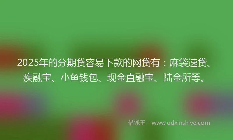 2025年的分期贷容易下款的网贷有：麻袋速贷、疾融宝、小鱼钱包、现金直融宝、陆金所等。