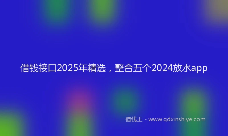 借钱接口2025年精选，整合五个2024放水app