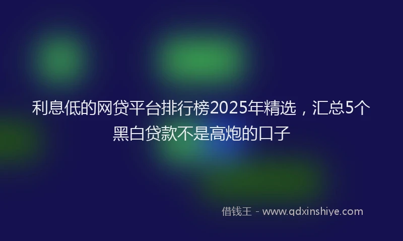 利息低的网贷平台排行榜2025年精选，汇总5个黑白贷款不是高炮的口子