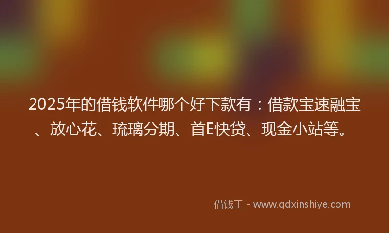 2025年的借钱软件哪个好下款有：借款宝速融宝、放心花、琉璃分期、首E快贷、现金小站等。