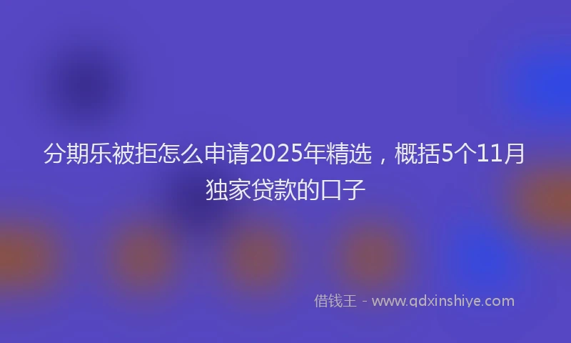 分期乐被拒怎么申请2025年精选，概括5个11月独家贷款的口子