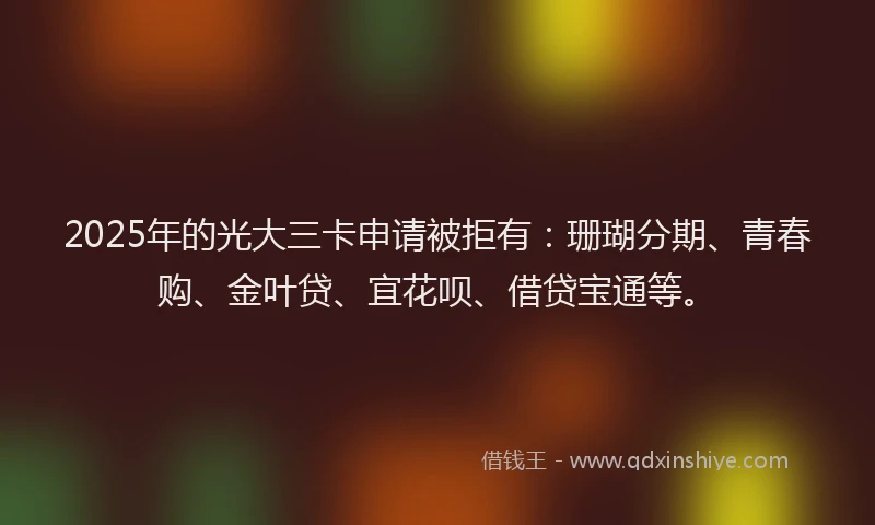 2025年的光大三卡申请被拒有：珊瑚分期、青春购、金叶贷、宜花呗、借贷宝通等。