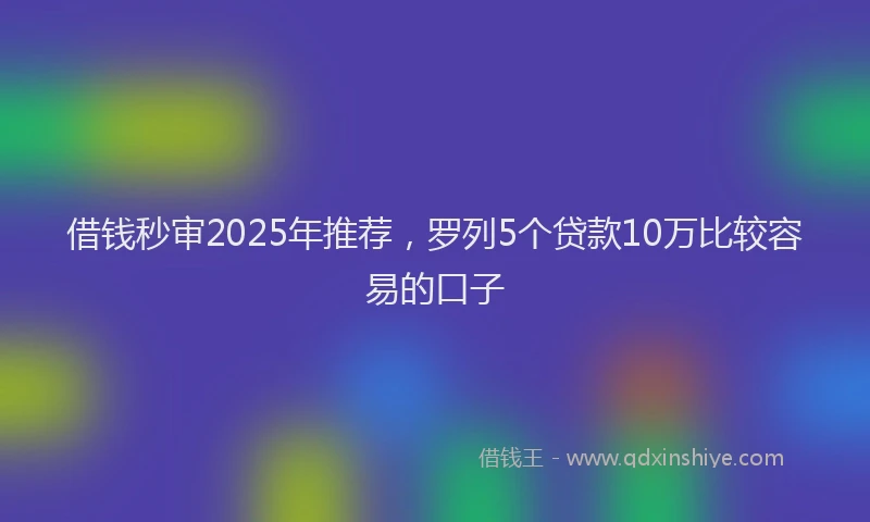 借钱秒审2025年推荐，罗列5个贷款10万比较容易的口子