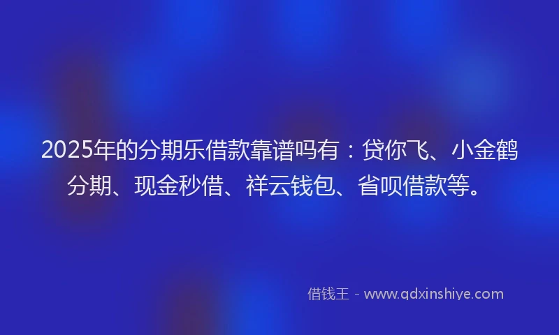 2025年的分期乐借款靠谱吗有：贷你飞、小金鹤分期、现金秒借、祥云钱包、省呗借款等。