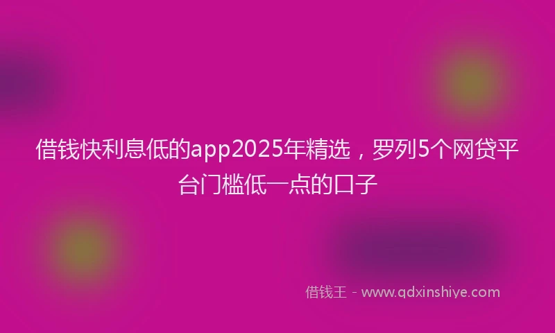 借钱快利息低的app2025年精选，罗列5个网贷平台门槛低一点的口子