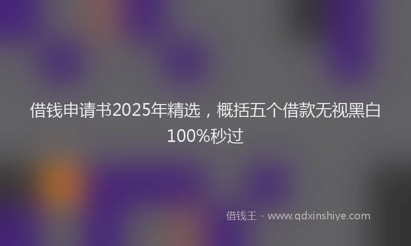 借钱申请书2025年精选，概括五个借款无视黑白100%秒过