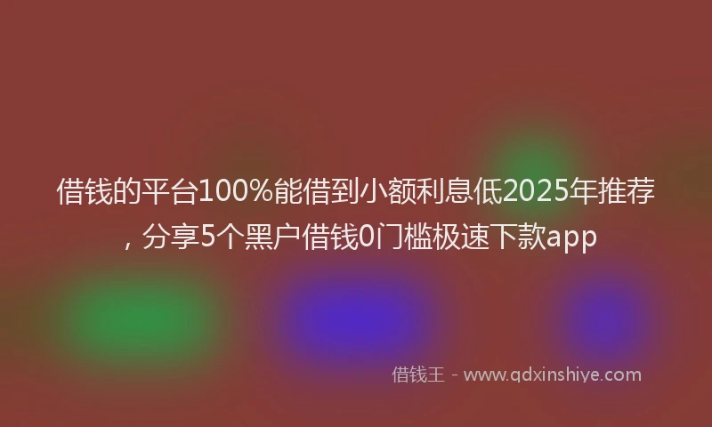 借钱的平台100%能借到小额利息低2025年推荐，分享5个黑户借钱0门槛极速下款app