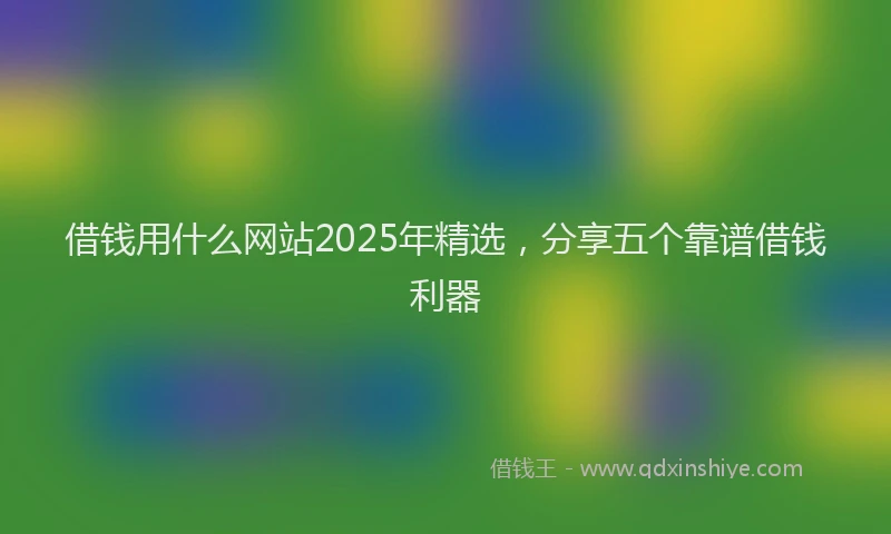 借钱用什么网站2025年精选，分享五个靠谱借钱利器