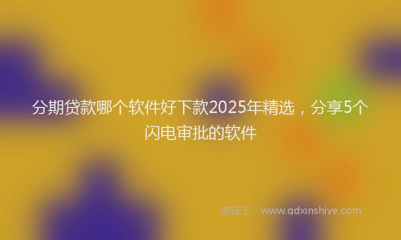 分期贷款哪个软件好下款2025年精选，分享5个闪电审批的软件