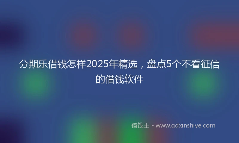 分期乐借钱怎样2025年精选，盘点5个不看征信的借钱软件