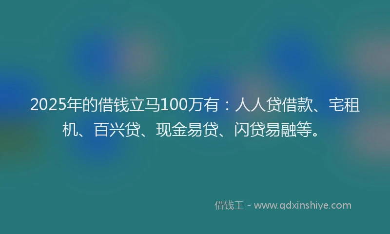 2025年的借钱立马100万有：人人贷借款、宅租机、百兴贷、现金易贷、闪贷易融等。
