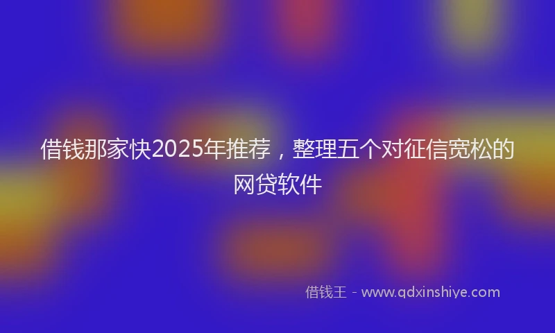 借钱那家快2025年推荐，整理五个对征信宽松的网贷软件
