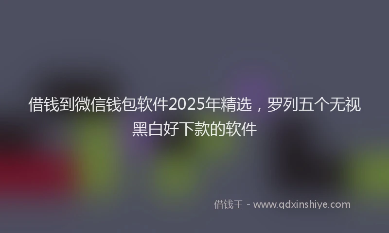 借钱到微信钱包软件2025年精选，罗列五个无视黑白好下款的软件