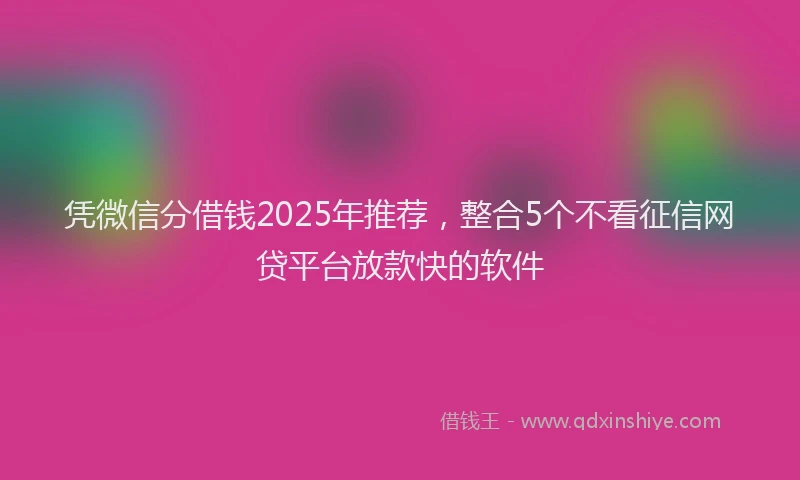 凭微信分借钱2025年推荐，整合5个不看征信网贷平台放款快的软件