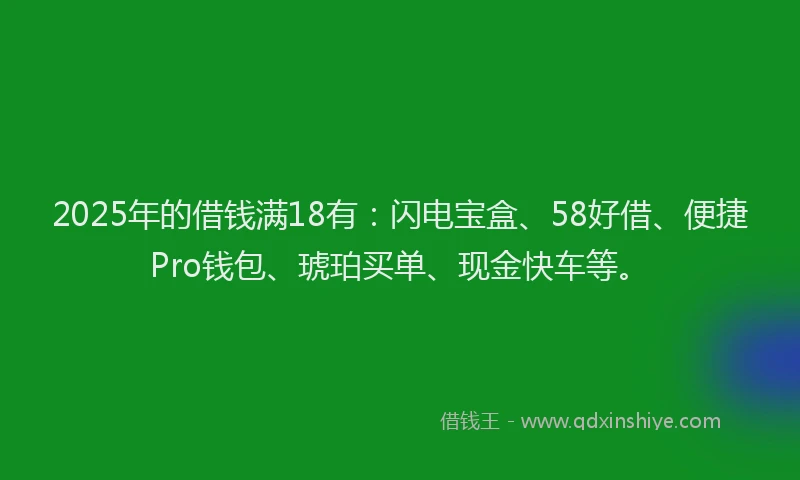 2025年的借钱满18有：闪电宝盒、58好借、便捷Pro钱包、琥珀买单、现金快车等。
