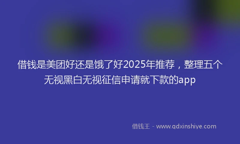 借钱是美团好还是饿了好2025年推荐，整理五个无视黑白无视征信申请就下款的app