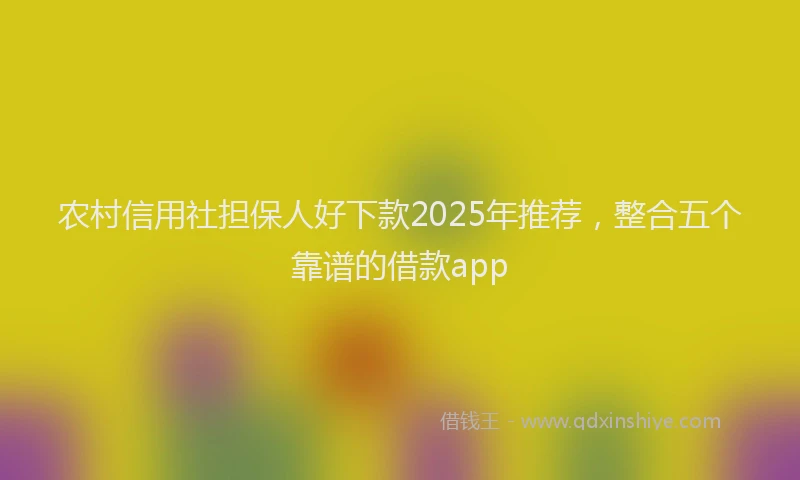 农村信用社担保人好下款2025年推荐，整合五个靠谱的借款app