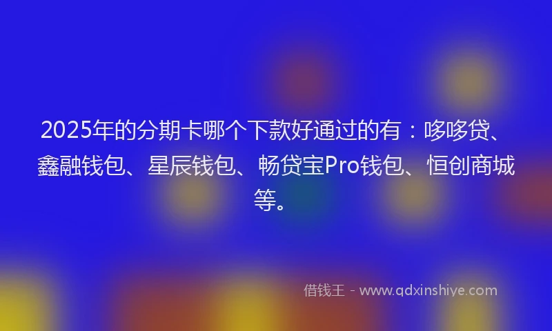 2025年的分期卡哪个下款好通过的有：哆哆贷、鑫融钱包、星辰钱包、畅贷宝Pro钱包、恒创商城等。