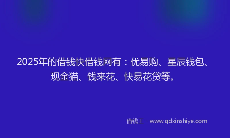 2025年的借钱快借钱网有：优易购、星辰钱包、现金猫、钱来花、快易花贷等。