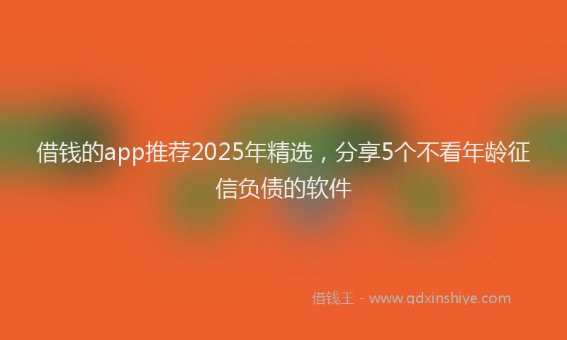 借钱的app推荐2025年精选，分享5个不看年龄征信负债的软件