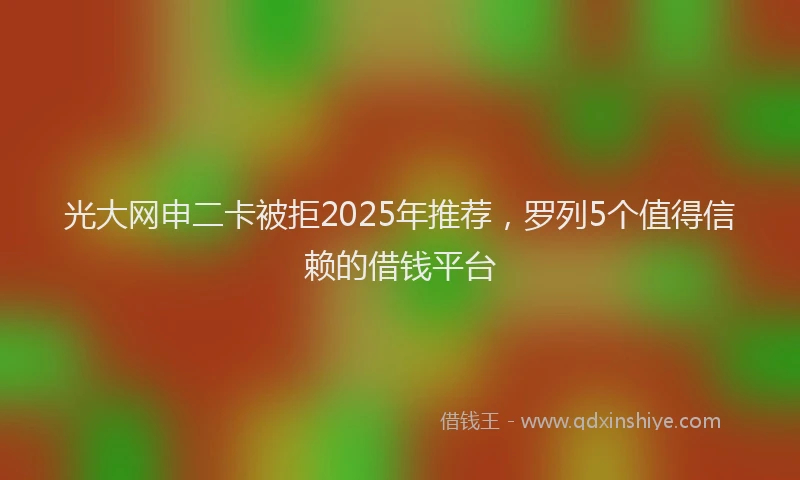 光大网申二卡被拒2025年推荐，罗列5个值得信赖的借钱平台