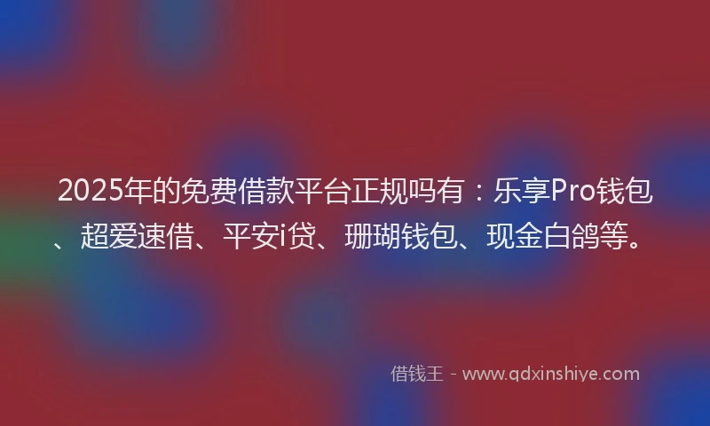 2025年的免费借款平台正规吗有：乐享Pro钱包、超爱速借、平安i贷、珊瑚钱包、现金白鸽等。