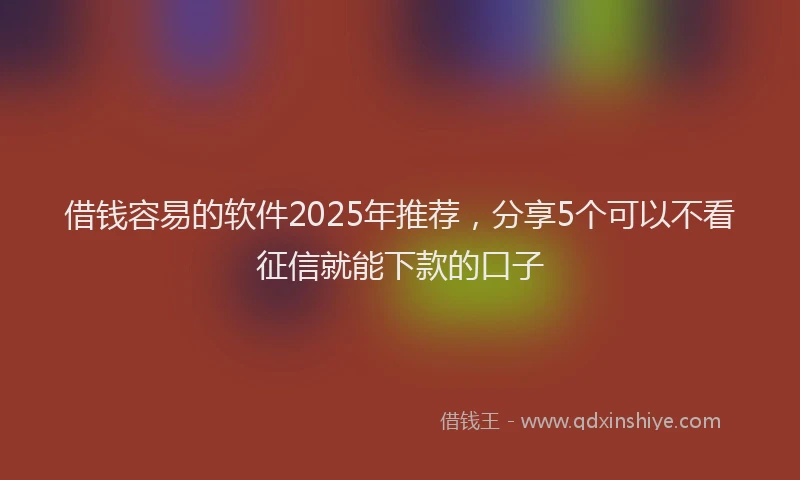 借钱容易的软件2025年推荐，分享5个可以不看征信就能下款的口子