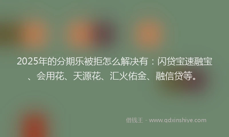 2025年的分期乐被拒怎么解决有：闪贷宝速融宝、会用花、天源花、汇火佑金、融信贷等。