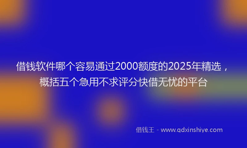 借钱软件哪个容易通过2000额度的2025年精选，概括五个急用不求评分快借无忧的平台