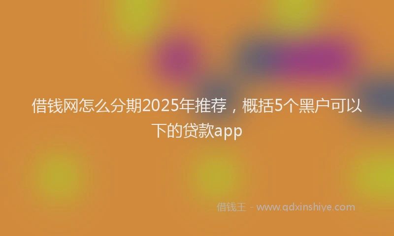 借钱网怎么分期2025年推荐，概括5个黑户可以下的贷款app