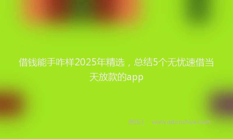 借钱能手咋样2025年精选，总结5个无忧速借当天放款的app