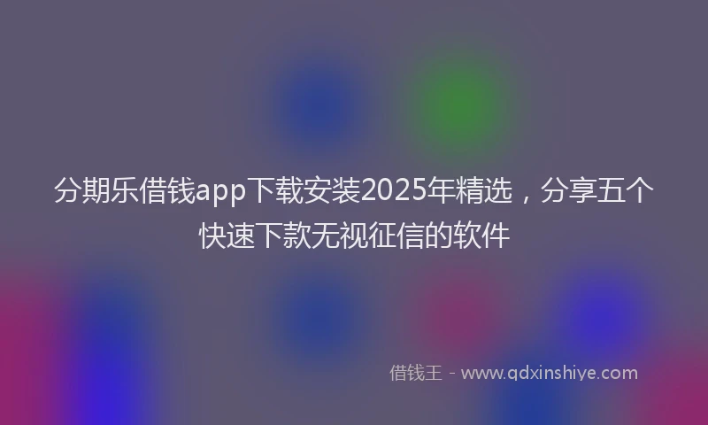 分期乐借钱app下载安装2025年精选，分享五个快速下款无视征信的软件