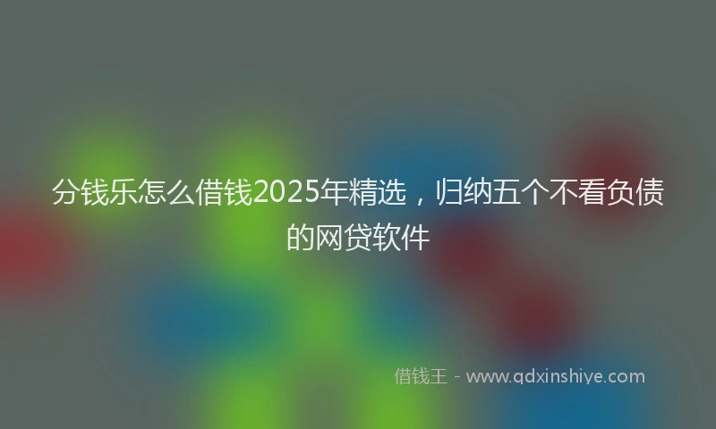 分钱乐怎么借钱2025年精选，归纳五个不看负债的网贷软件