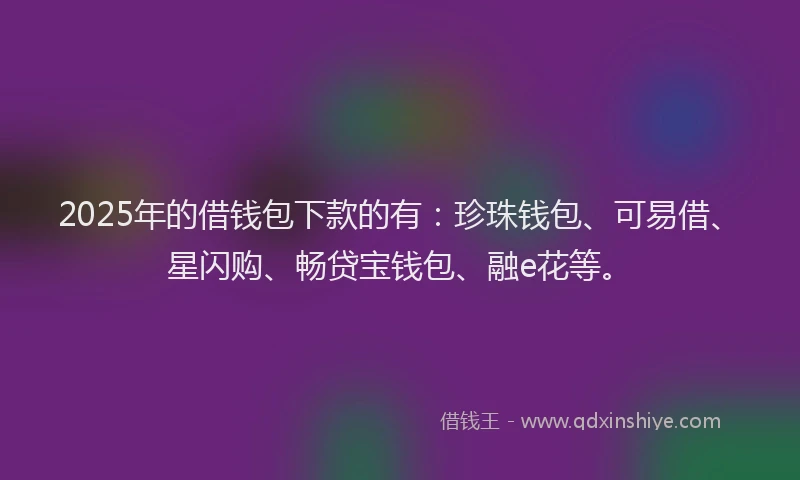 2025年的借钱包下款的有：珍珠钱包、可易借、星闪购、畅贷宝钱包、融e花等。
