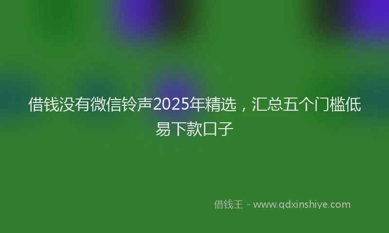 借钱没有微信铃声2025年精选，汇总五个门槛低易下款口子