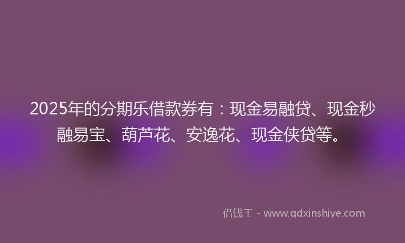 2025年的分期乐借款券有：现金易融贷、现金秒融易宝、葫芦花、安逸花、现金侠贷等。
