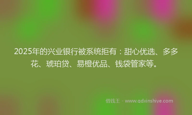 2025年的兴业银行被系统拒有：甜心优选、多多花、琥珀贷、易橙优品、钱袋管家等。